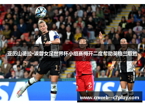 亚历山德拉·波普女足世界杯小组赛梅开二度帮助英格兰取胜 亚历山德拉·波普女足世界杯小组赛梅开二度帮助英格兰取胜