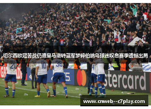 切尔西欧冠苦战仍遭皇马逆转蓝军梦碎伯纳乌球迷叹息赛季遗憾出局