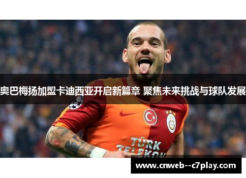 奥巴梅扬加盟卡迪西亚开启新篇章 聚焦未来挑战与球队发展