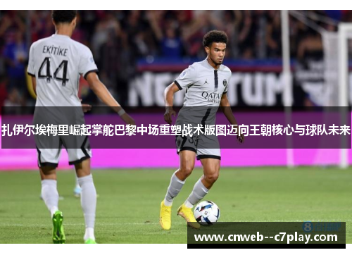 扎伊尔埃梅里崛起掌舵巴黎中场重塑战术版图迈向王朝核心与球队未来 扎伊尔埃梅里崛起掌舵巴黎中场重塑战术版图迈向王朝核心与球队未来