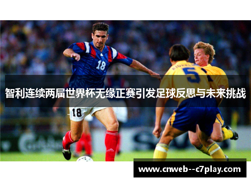 智利连续两届世界杯无缘正赛引发足球反思与未来挑战 智利连续两届世界杯无缘正赛引发足球反思与未来挑战