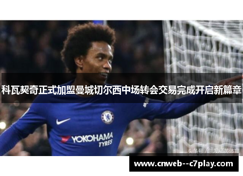 科瓦契奇正式加盟曼城切尔西中场转会交易完成开启新篇章 科瓦契奇正式加盟曼城切尔西中场转会交易完成开启新篇章