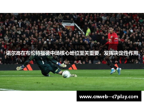 诺尔高在布伦特福德中场核心地位至关重要,发挥决定性作用 诺尔高在布伦特福德中场核心地位至关重要,发挥决定性作用