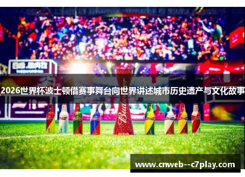 2026世界杯波士顿借赛事舞台向世界讲述城市历史遗产与文化故事