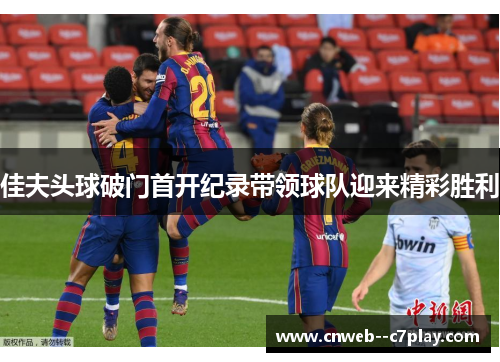 佳夫头球破门首开纪录带领球队迎来精彩胜利 佳夫头球破门首开纪录带领球队迎来精彩胜利