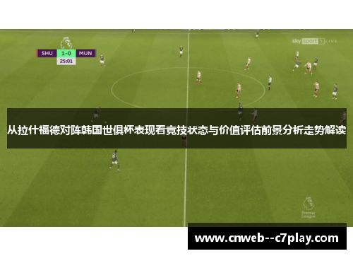 从拉什福德对阵韩国世俱杯表现看竞技状态与价值评估前景分析走势解读