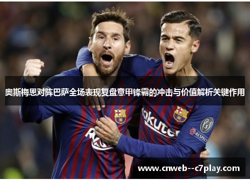 奥斯梅恩对阵巴萨全场表现复盘意甲锋霸的冲击与价值解析关键作用 奥斯梅恩对阵巴萨全场表现复盘意甲锋霸的冲击与价值解析关键作用