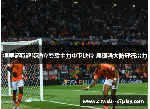 德里赫特逐步确立曼联主力中卫地位 展现强大防守统治力