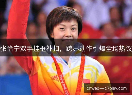张怡宁双手挂框补扣,跨界动作引爆全场热议 张怡宁双手挂框补扣,跨界动作引爆全场热议